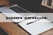 篮打篮球球护具（篮球护具有什么作用）