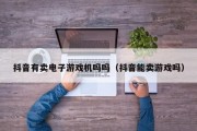 抖音有卖电子游戏机吗吗（抖音能卖游戏吗）