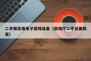 二手娱乐场电子游戏设备（游戏厅二手设备购买）
